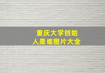 重庆大学创始人是谁图片大全