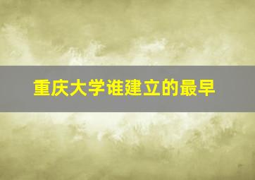 重庆大学谁建立的最早