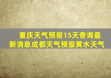 重庆天气预报15天查询最新消息成都天气预报黄水天气