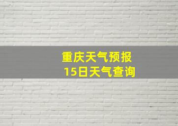 重庆天气预报15日天气查询