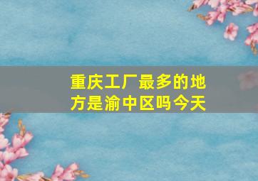 重庆工厂最多的地方是渝中区吗今天