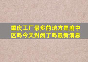 重庆工厂最多的地方是渝中区吗今天封闭了吗最新消息