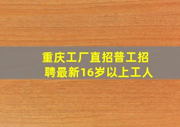 重庆工厂直招普工招聘最新16岁以上工人