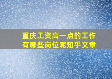 重庆工资高一点的工作有哪些岗位呢知乎文章