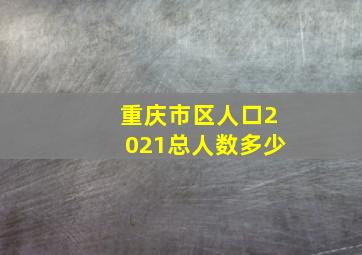 重庆市区人口2021总人数多少