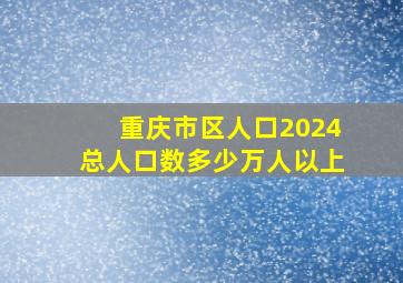 重庆市区人口2024总人口数多少万人以上