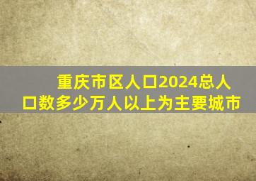 重庆市区人口2024总人口数多少万人以上为主要城市