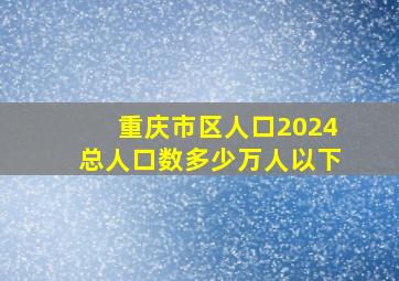 重庆市区人口2024总人口数多少万人以下