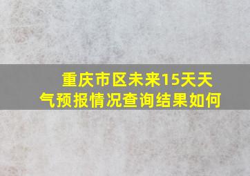 重庆市区未来15天天气预报情况查询结果如何