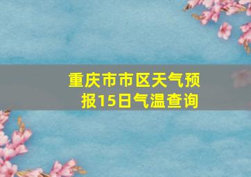 重庆市市区天气预报15日气温查询