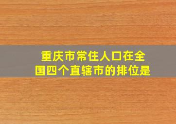 重庆市常住人口在全国四个直辖市的排位是