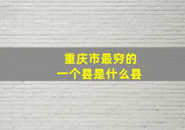 重庆市最穷的一个县是什么县