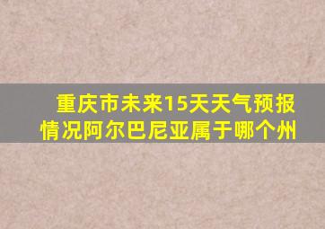 重庆市未来15天天气预报情况阿尔巴尼亚属于哪个州