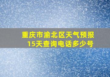 重庆市渝北区天气预报15天查询电话多少号