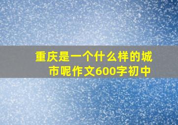 重庆是一个什么样的城市呢作文600字初中