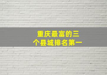 重庆最富的三个县城排名第一