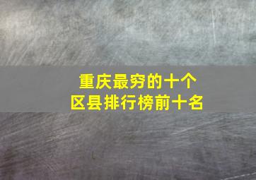 重庆最穷的十个区县排行榜前十名