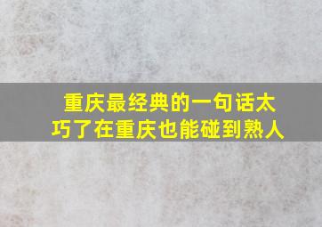 重庆最经典的一句话太巧了在重庆也能碰到熟人