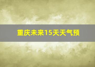 重庆未来15天天气预