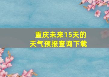 重庆未来15天的天气预报查询下载