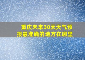 重庆未来30天天气预报最准确的地方在哪里