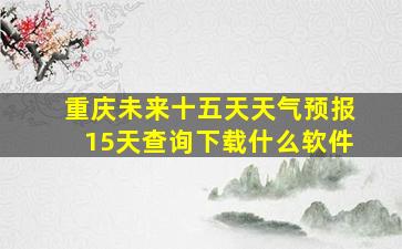 重庆未来十五天天气预报15天查询下载什么软件