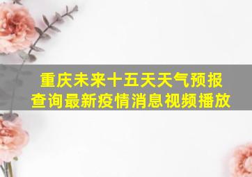 重庆未来十五天天气预报查询最新疫情消息视频播放