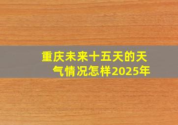 重庆未来十五天的天气情况怎样2025年