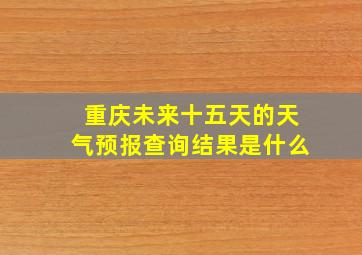 重庆未来十五天的天气预报查询结果是什么