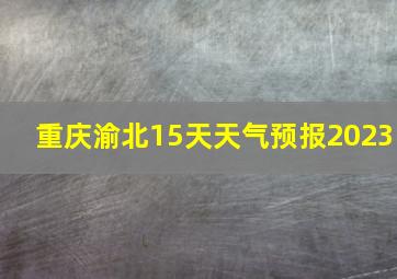 重庆渝北15天天气预报2023