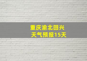 重庆渝北回兴天气预报15天