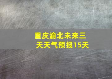 重庆渝北未来三天天气预报15天