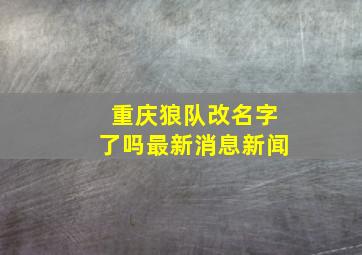 重庆狼队改名字了吗最新消息新闻