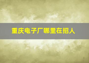 重庆电子厂哪里在招人