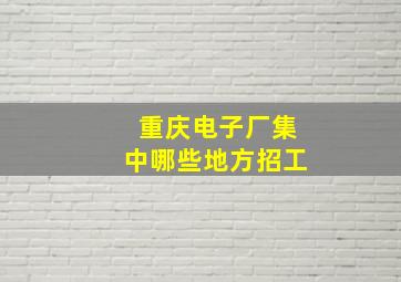 重庆电子厂集中哪些地方招工