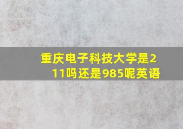 重庆电子科技大学是211吗还是985呢英语