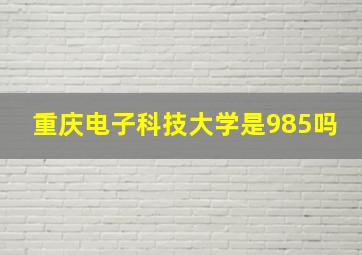 重庆电子科技大学是985吗