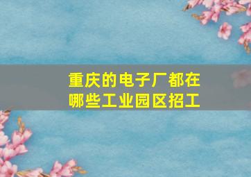 重庆的电子厂都在哪些工业园区招工