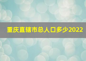 重庆直辖市总人口多少2022