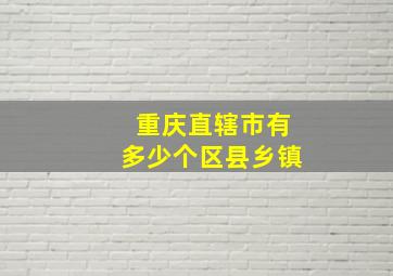 重庆直辖市有多少个区县乡镇