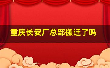 重庆长安厂总部搬迁了吗