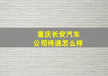 重庆长安汽车公司待遇怎么样