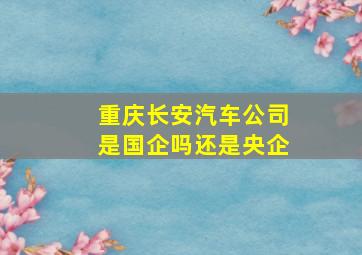 重庆长安汽车公司是国企吗还是央企