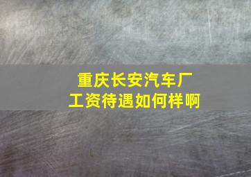 重庆长安汽车厂工资待遇如何样啊