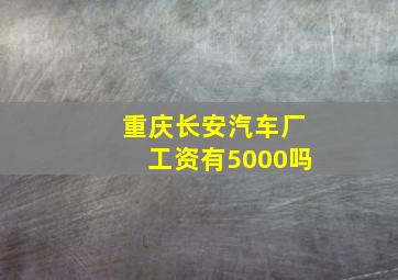 重庆长安汽车厂工资有5000吗