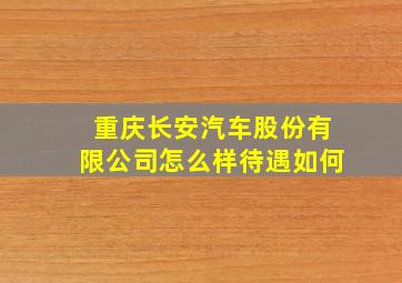 重庆长安汽车股份有限公司怎么样待遇如何