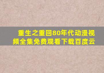 重生之重回80年代动漫视频全集免费观看下载百度云