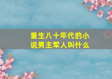 重生八十年代的小说男主军人叫什么