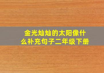 金光灿灿的太阳像什么补充句子二年级下册