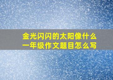 金光闪闪的太阳像什么一年级作文题目怎么写